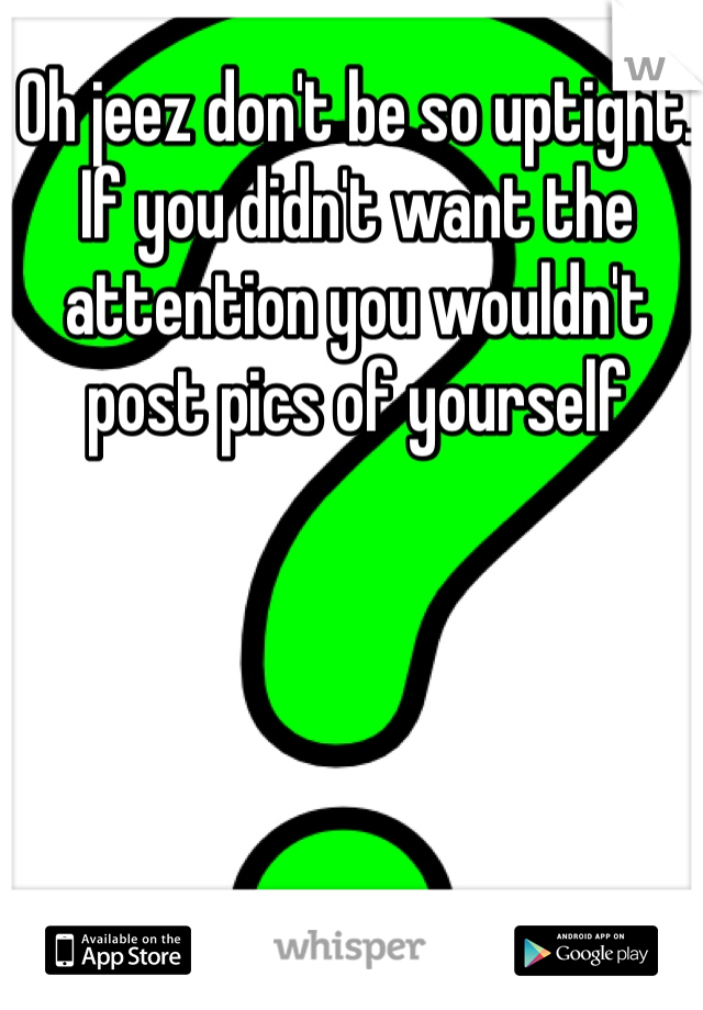 Oh jeez don't be so uptight. If you didn't want the attention you wouldn't post pics of yourself 
