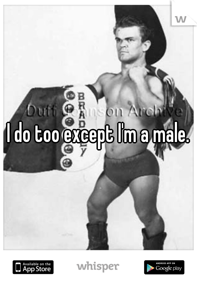 I do too except I'm a male.