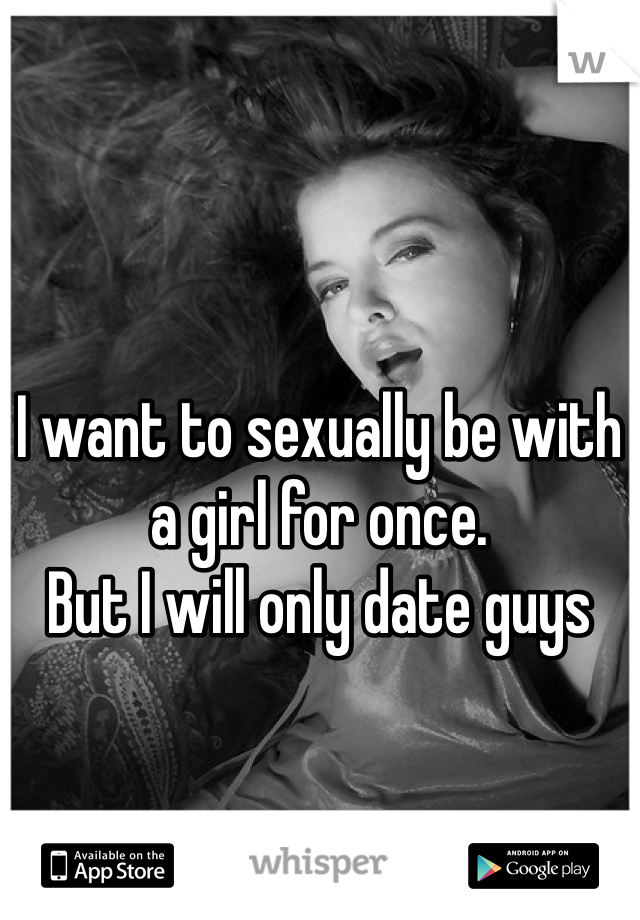 I want to sexually be with a girl for once.
But I will only date guys
