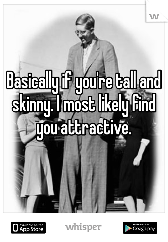 Basically if you're tall and skinny. I most likely find you attractive. 