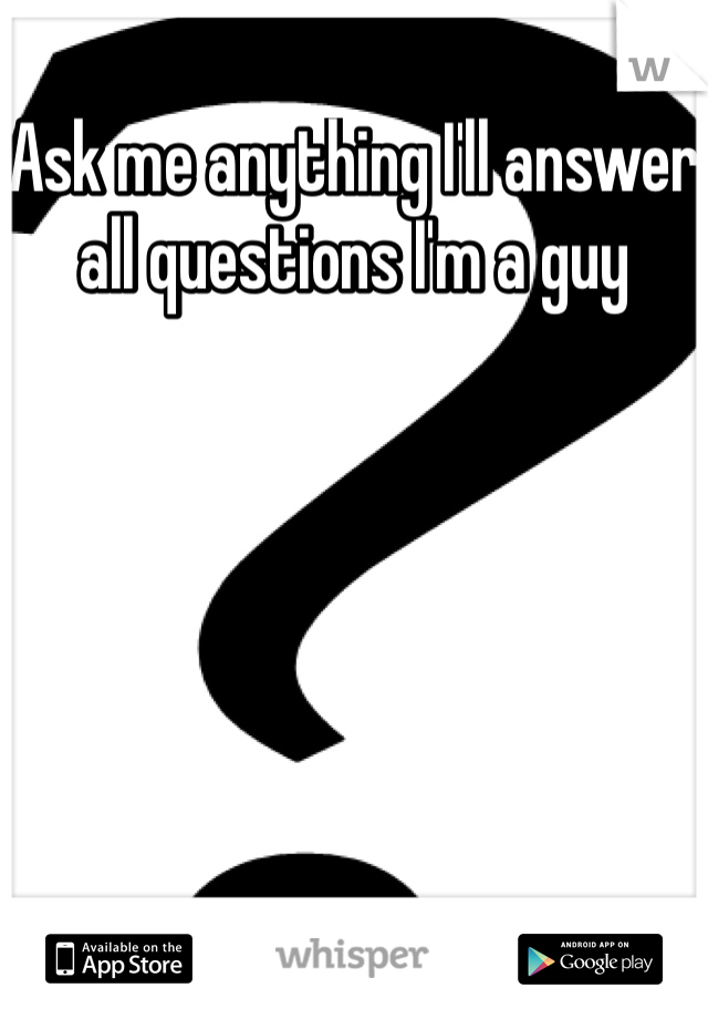 Ask me anything I'll answer all questions I'm a guy 
