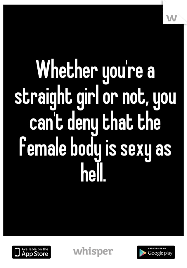 Whether you're a straight girl or not, you can't deny that the female body is sexy as hell. 