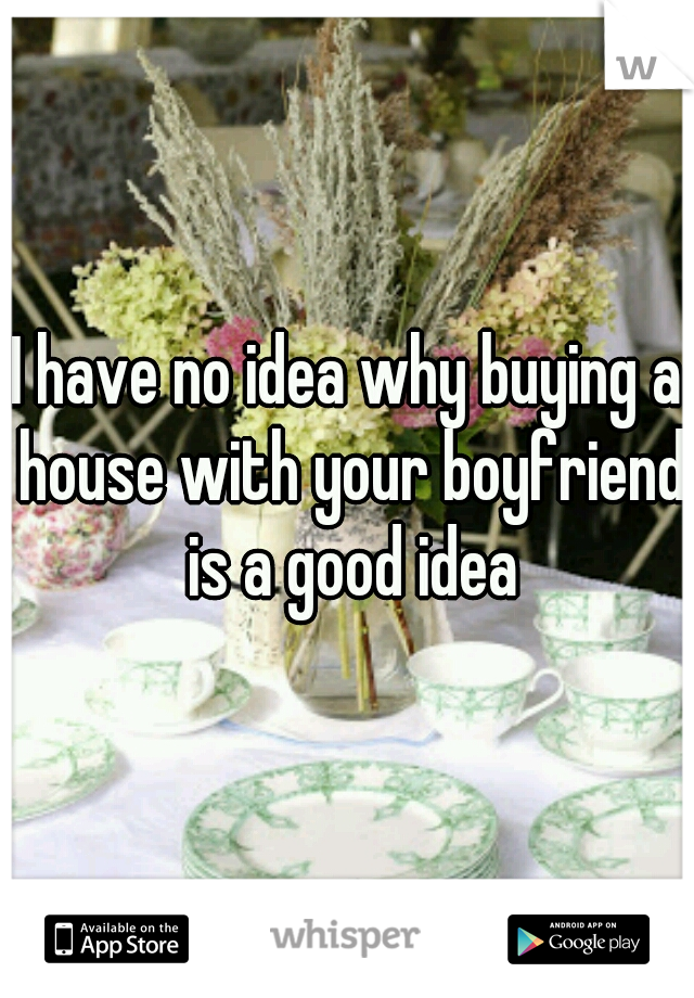 I have no idea why buying a house with your boyfriend is a good idea