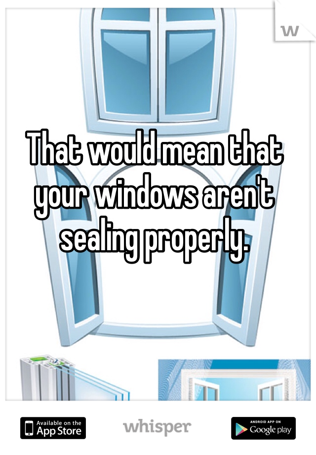 That would mean that your windows aren't sealing properly.