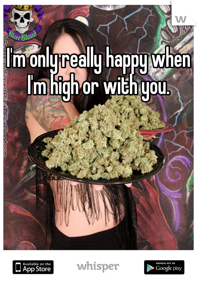 I'm only really happy when I'm high or with you.