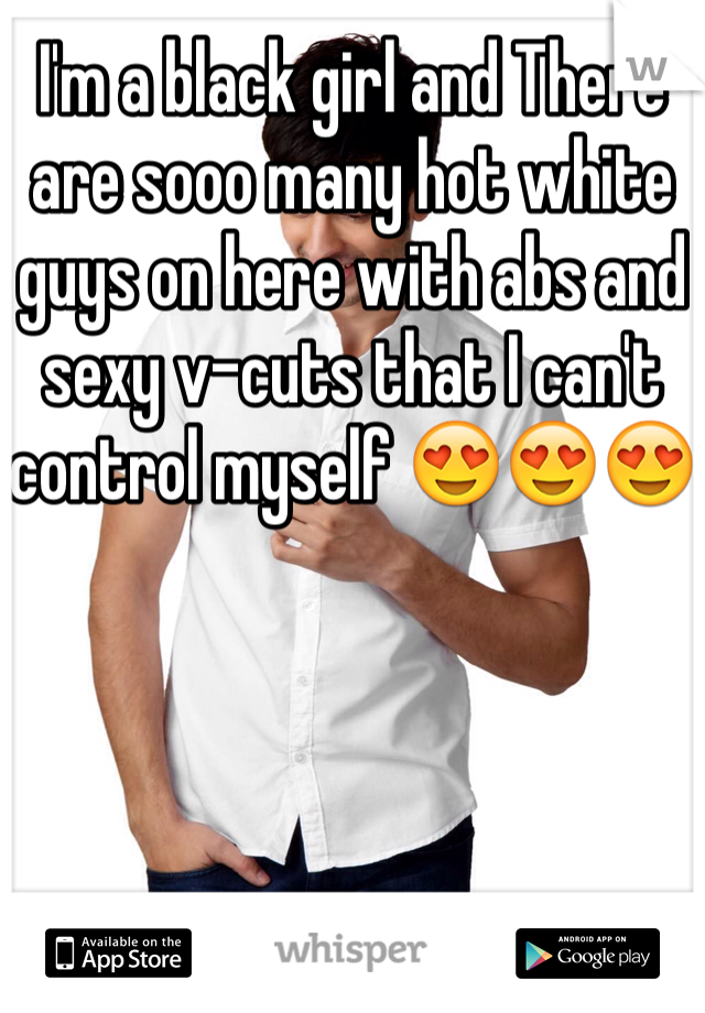 I'm a black girl and There are sooo many hot white guys on here with abs and sexy v-cuts that I can't control myself 😍😍😍