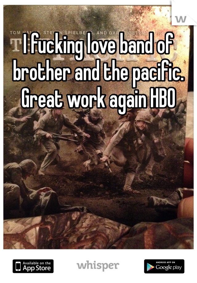 I fucking love band of brother and the pacific.  Great work again HBO