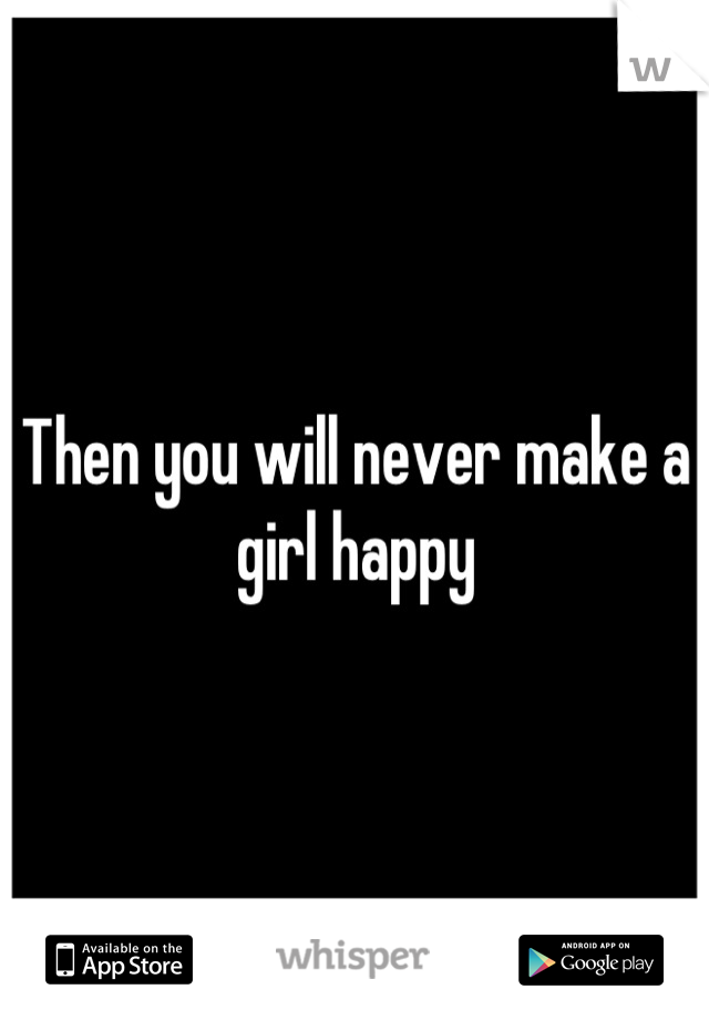 Then you will never make a girl happy