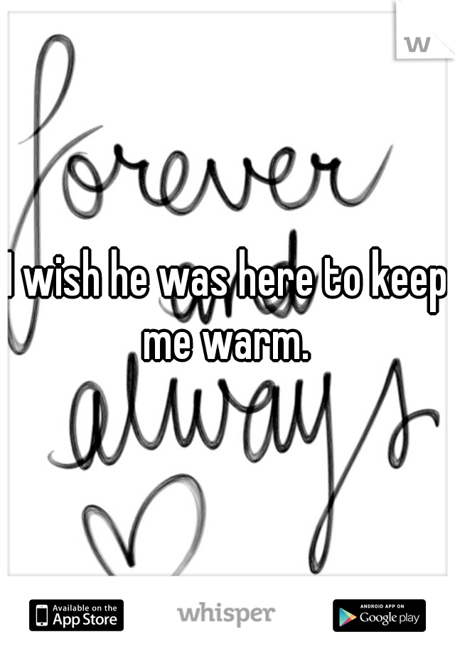I wish he was here to keep me warm. 