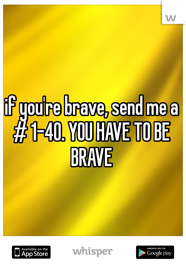 if you're brave, send me a # 1-40. YOU HAVE TO BE BRAVE