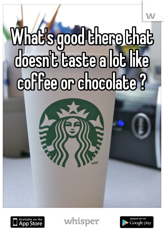 What's good there that doesn't taste a lot like coffee or chocolate ? 