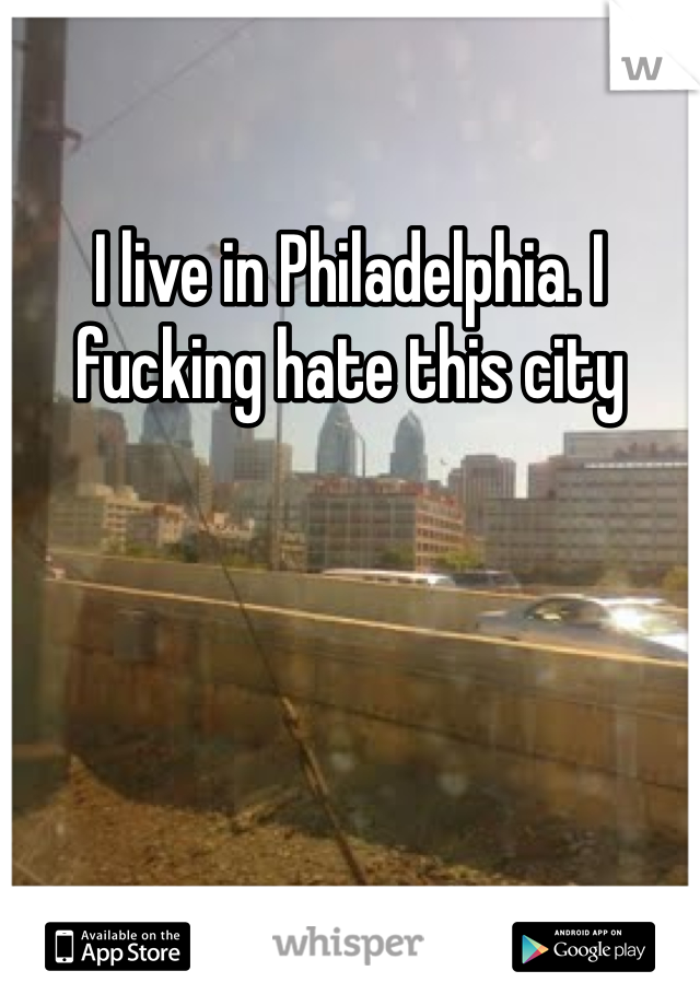 I live in Philadelphia. I fucking hate this city
