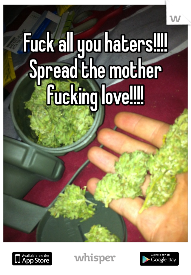 Fuck all you haters!!!! Spread the mother fucking love!!!!