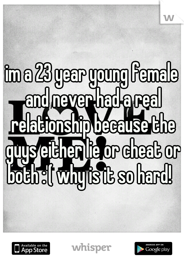 im a 23 year young female and never had a real relationship because the guys either lie or cheat or both :'( why is it so hard!  
