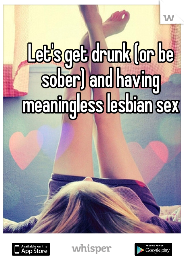 Let's get drunk (or be sober) and having meaningless lesbian sex 