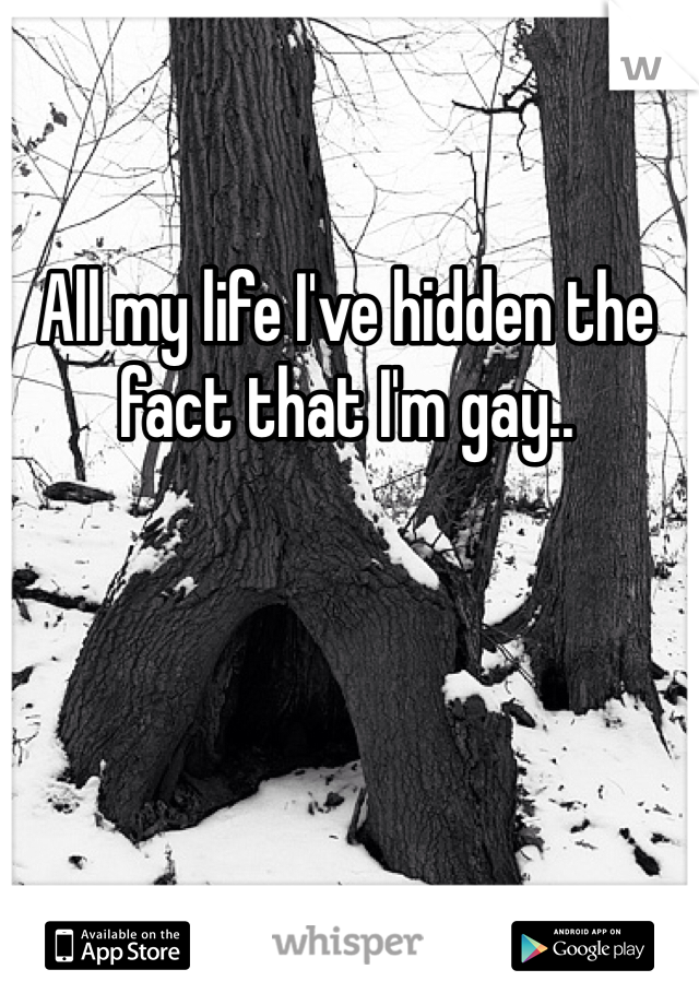 All my life I've hidden the fact that I'm gay..