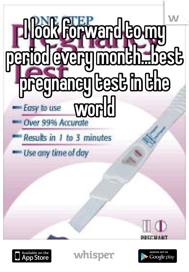 I look forward to my period every month...best pregnancy test in the world