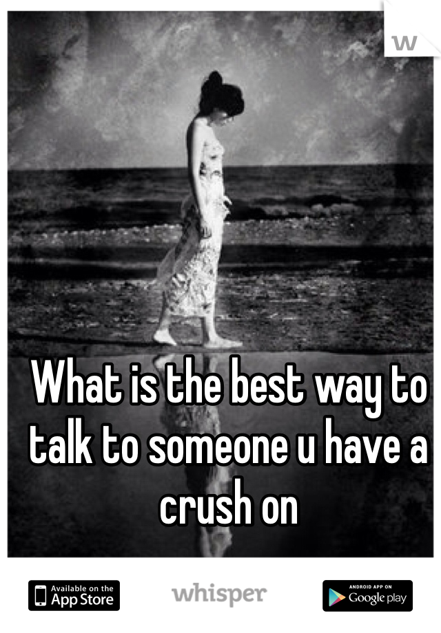 What is the best way to talk to someone u have a crush on