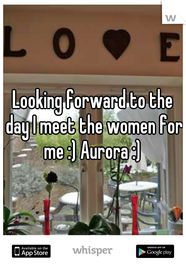 Looking forward to the day I meet the women for me :) Aurora :) 