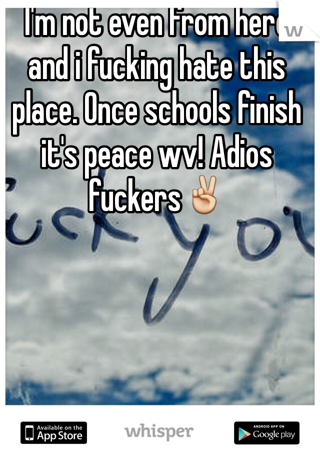 I'm not even from here and i fucking hate this place. Once schools finish it's peace wv! Adios fuckers✌️