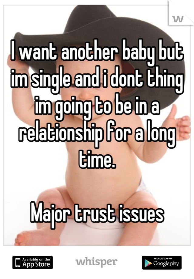 I want another baby but im single and i dont thing im going to be in a relationship for a long time. 

Major trust issues