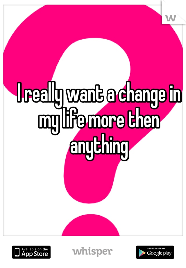 I really want a change in my life more then anything