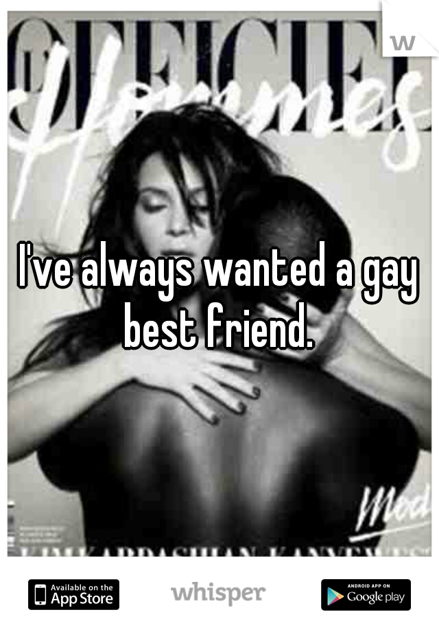 I've always wanted a gay best friend. 