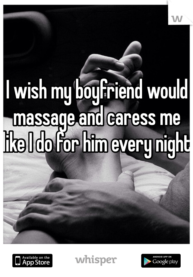 I wish my boyfriend would massage and caress me like I do for him every night