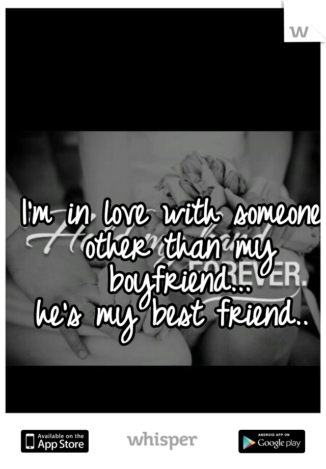 I'm in love with someone other than my boyfriend...

he's my best friend..