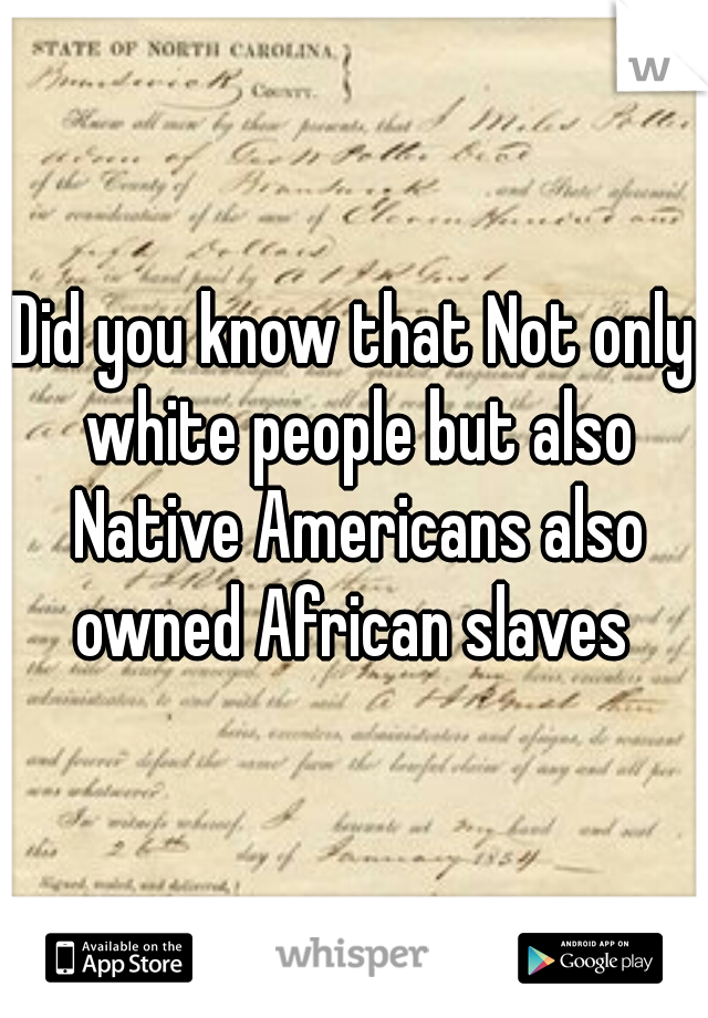 Did you know that Not only white people but also Native Americans also owned African slaves 