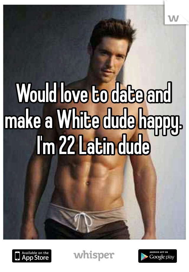 Would love to date and make a White dude happy. 
I'm 22 Latin dude 
