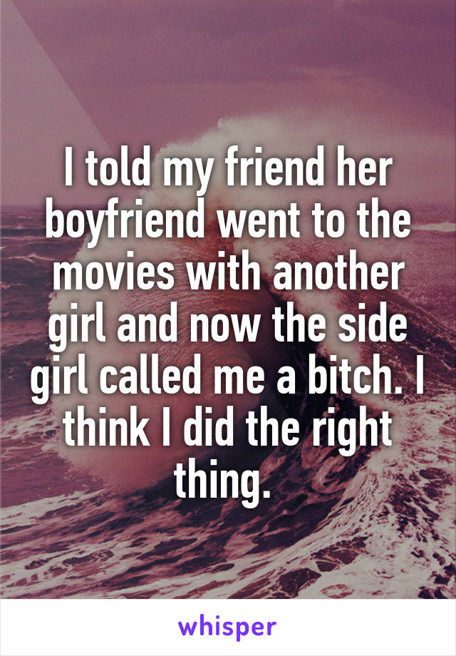 I told my friend her boyfriend went to the movies with another girl and now the side girl called me a bitch. I think I did the right thing. 