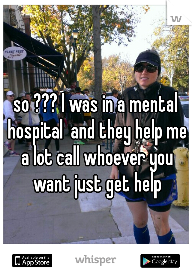 so ??? I was in a mental hospital  and they help me a lot call whoever you want just get help