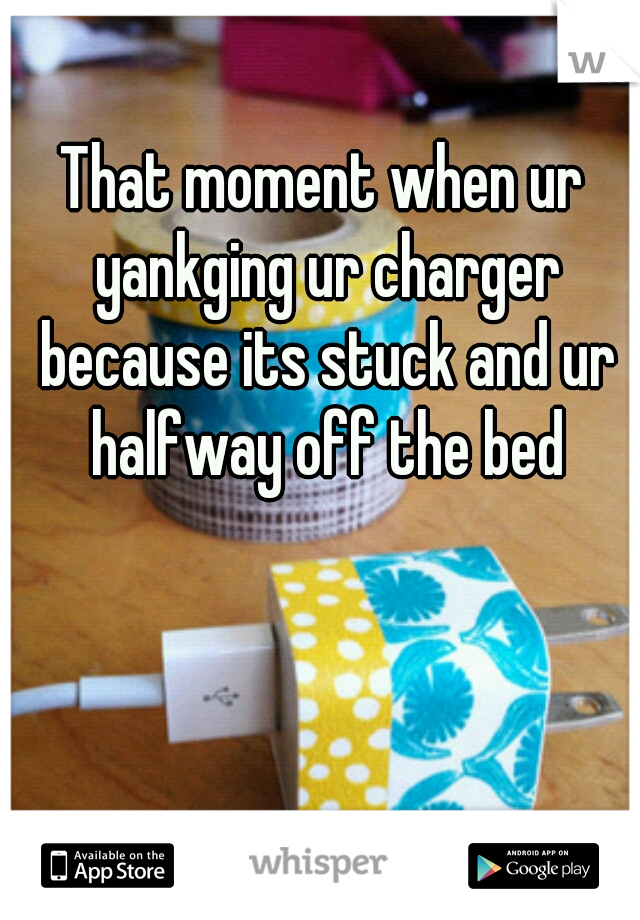 That moment when ur yankging ur charger because its stuck and ur halfway off the bed