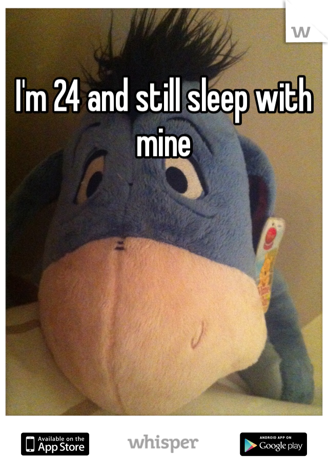 I'm 24 and still sleep with mine 