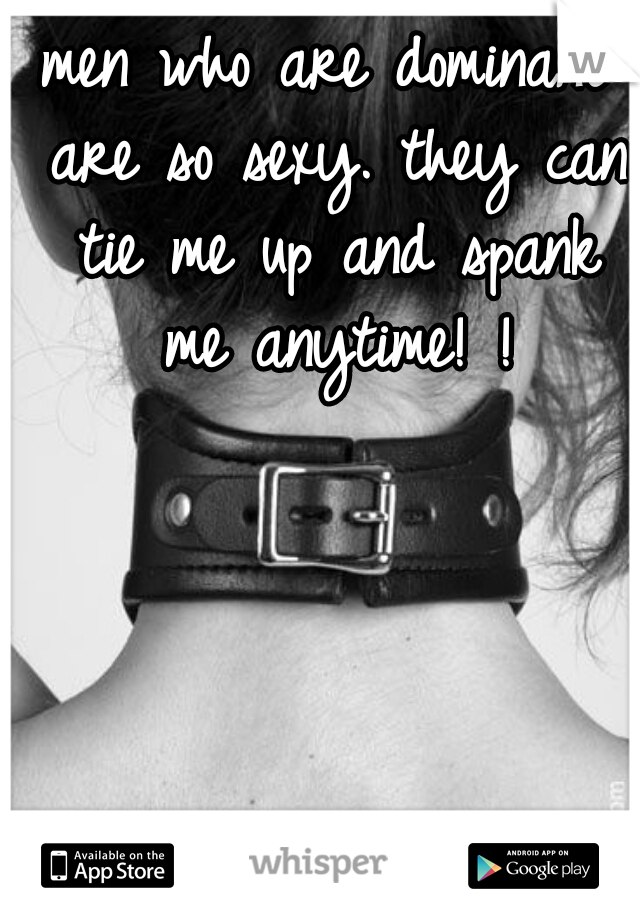 men who are dominant are so sexy. they can tie me up and spank me anytime! !