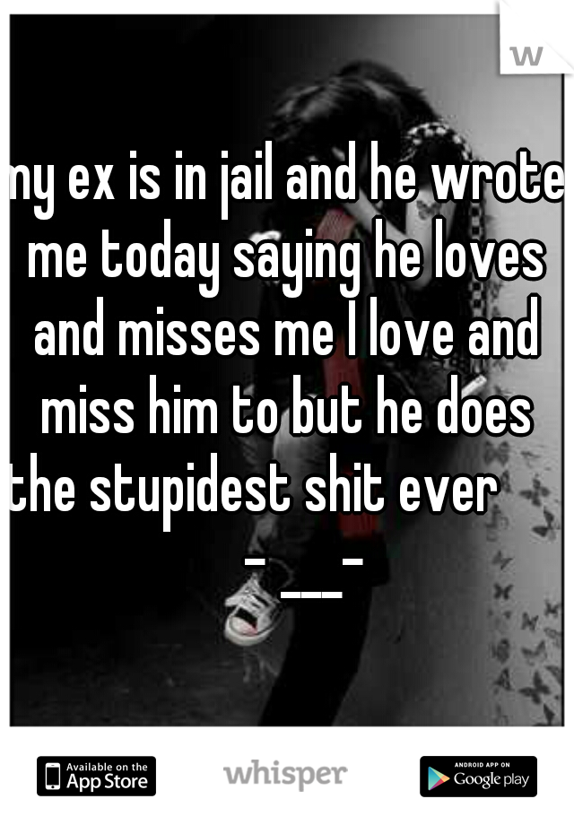 my ex is in jail and he wrote me today saying he loves and misses me I love and miss him to but he does the stupidest shit ever           - ___- 