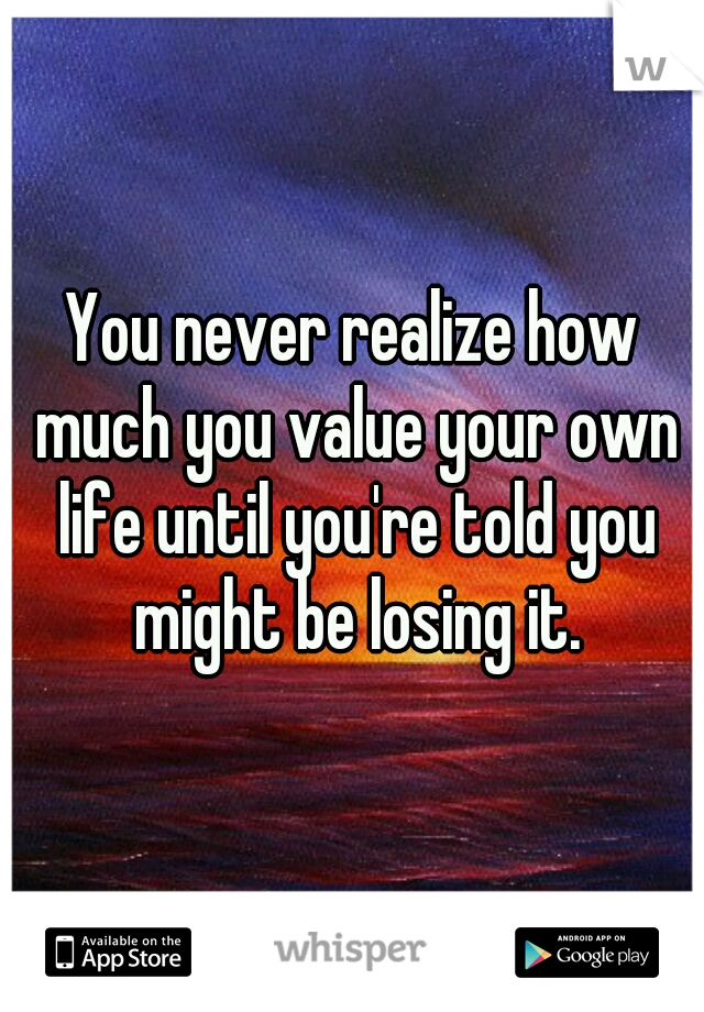 You never realize how much you value your own life until you're told you might be losing it.