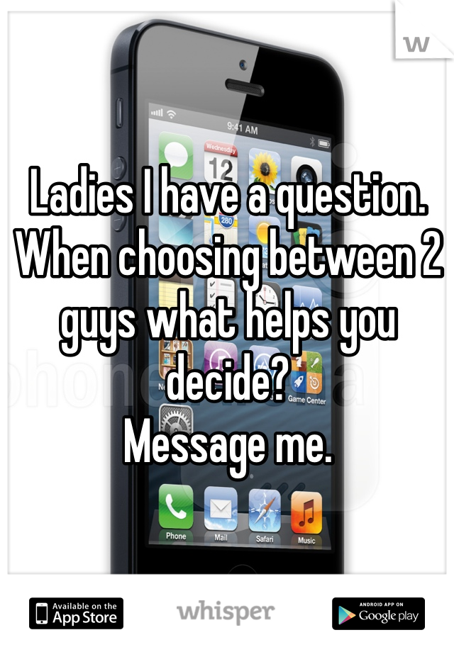 Ladies I have a question.
When choosing between 2 guys what helps you decide?
Message me.