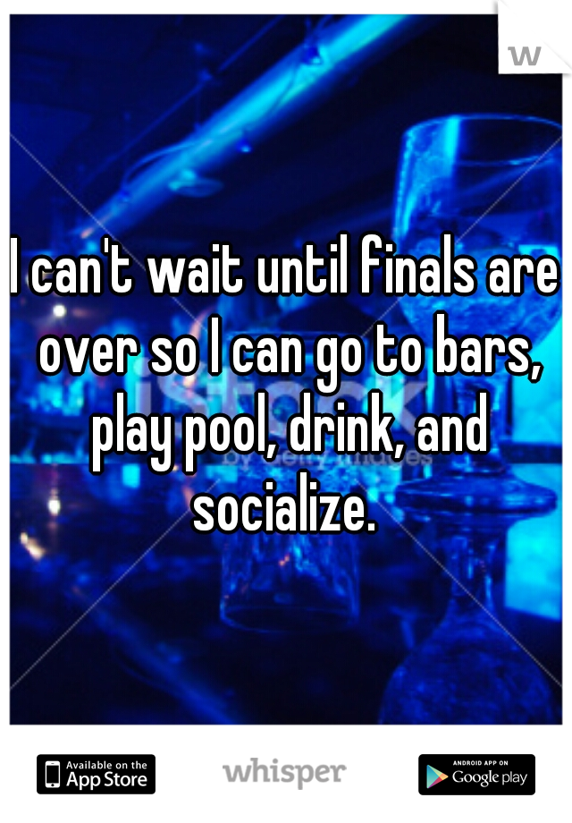 I can't wait until finals are over so I can go to bars, play pool, drink, and socialize. 