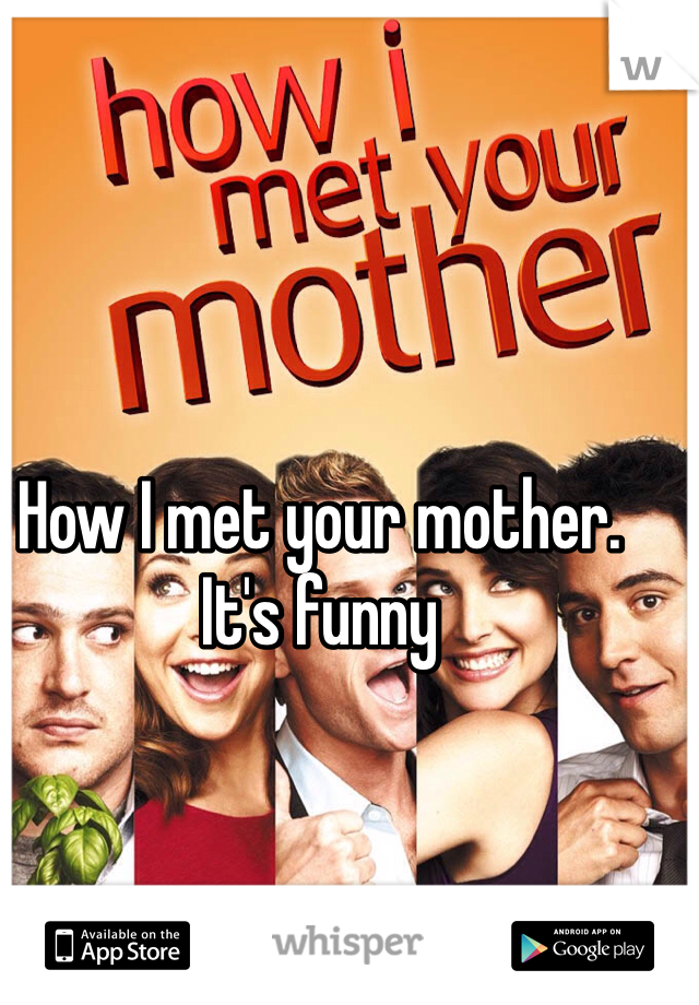 How I met your mother. It's funny  