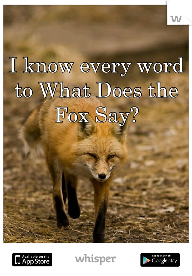 I know every word to What Does the Fox Say? 