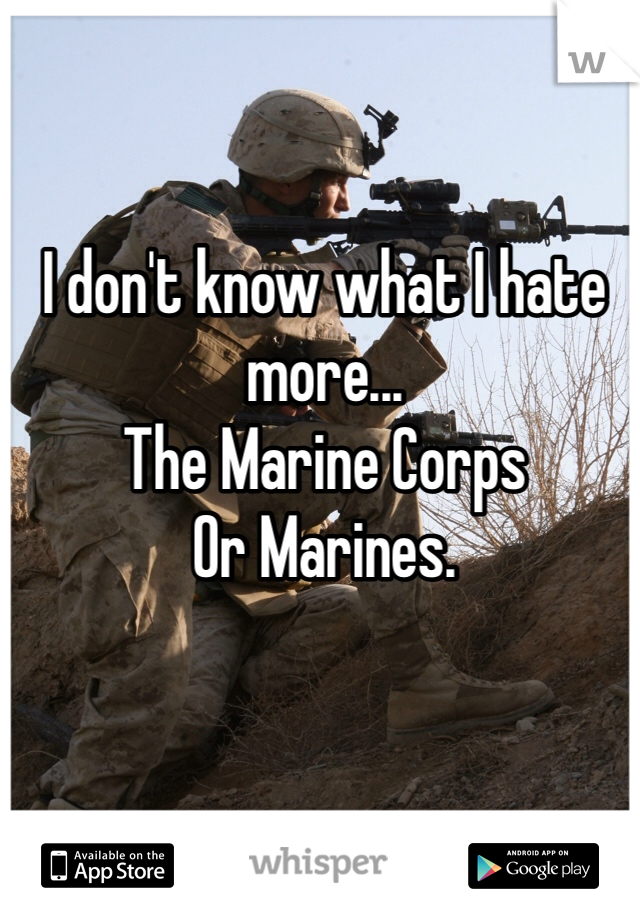 I don't know what I hate more... 
The Marine Corps 
Or Marines. 