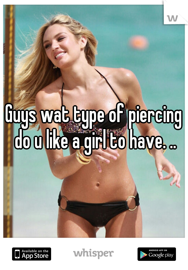 Guys wat type of piercing do u like a girl to have. ..