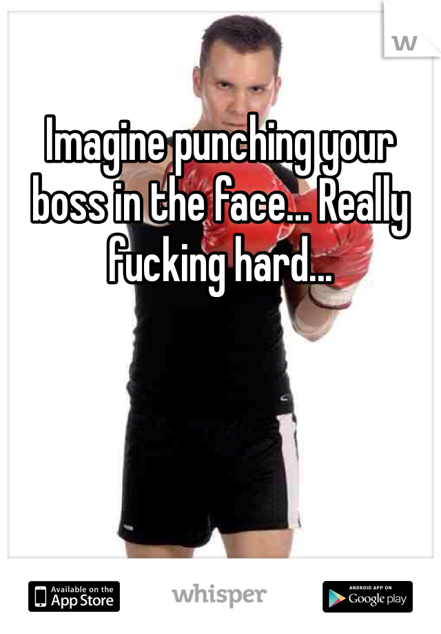 Imagine punching your boss in the face... Really fucking hard...