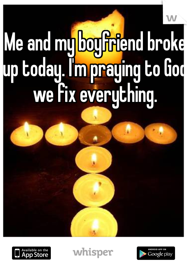Me and my boyfriend broke up today. I'm praying to God we fix everything.