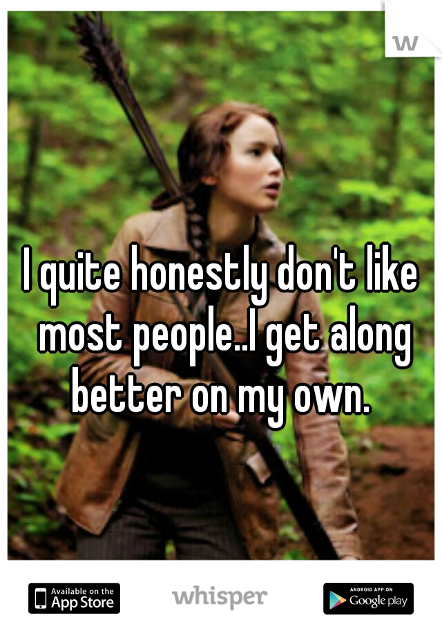 I quite honestly don't like most people..I get along better on my own. 