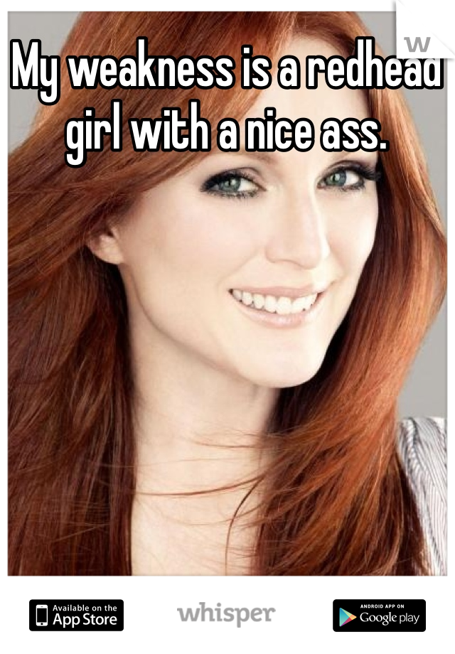 My weakness is a redhead girl with a nice ass.
