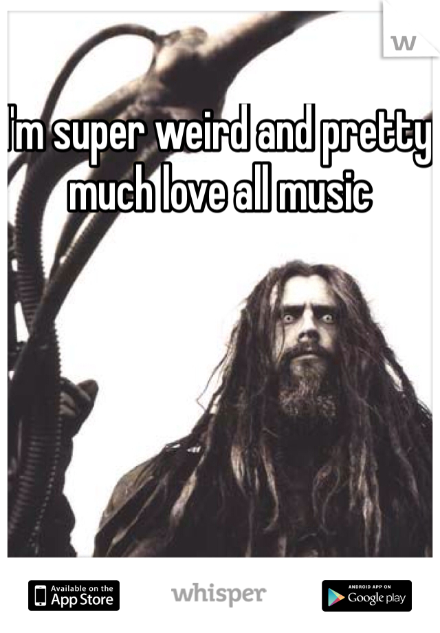 I'm super weird and pretty much love all music