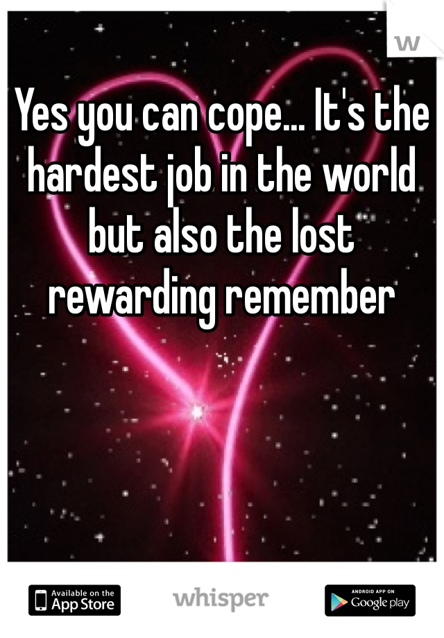 Yes you can cope... It's the hardest job in the world but also the lost rewarding remember